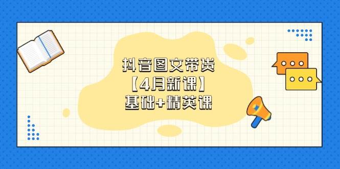 抖音图文带货，基础课+精英课：0基础小白掌握各赛道带货技巧【4月新课】-白戈学堂