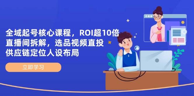 全域起号核心课程，ROI超10倍直播间拆解，选品直投，供应链定位人设布局-白戈学堂