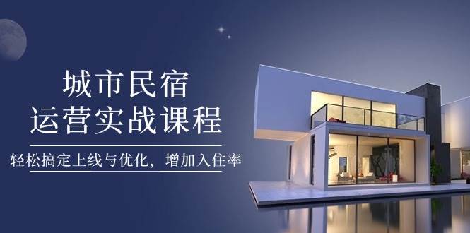 城市民宿运营实战课程，轻松搞定上线与优化，增加入住率-白戈学堂
