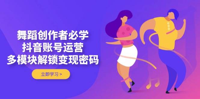 舞蹈创作者必学，抖音账号运营，多模块解锁变现密码-白戈学堂
