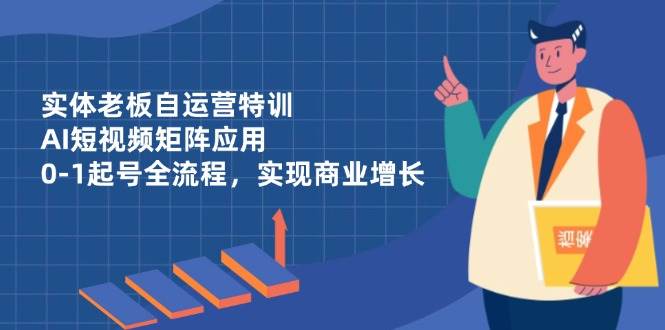 实体老板自运营特训，AI短视频矩阵应用，0-1起号全流程，实现商业增长-白戈学堂