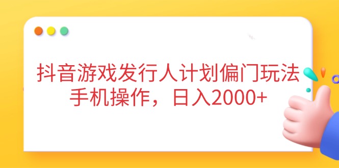 （14371期）抖音游戏发行人计划偏门玩法，手机操作，日入2000+-白戈学堂
