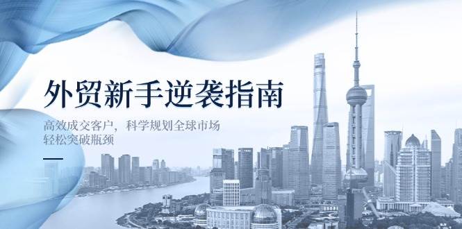外贸新手逆袭指南：高效成交客户，科学规划全球市场，轻松突破瓶颈-白戈学堂
