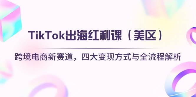 TikTok出海红利课（美区）跨境电商新赛道，四大变现方式与全流程解析-白戈学堂