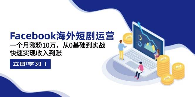 Facebook海外短剧运营：一个月涨粉10万，从0基础到实战，快速实现收入到账-白戈学堂