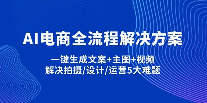 AI电商全流程解决方案,一键生成文案+主图+视频,解决拍摄/设计/运营5大难题-白戈学堂