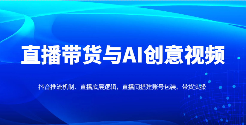 直播带货与AI创意视频，抖音推流机制、直播底层逻辑，直播间搭建账号包装、带货实操-白戈学堂