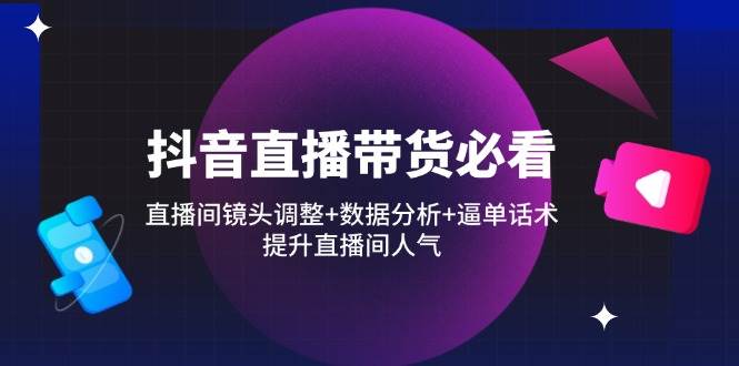 抖音直播带货必看：直播间镜头调整+数据分析+逼单话术，提升直播间人气-白戈学堂