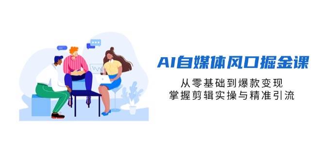 AI自媒体风口掘金课，从零基础到爆款变现，掌握剪辑实操与精准引流-白戈学堂