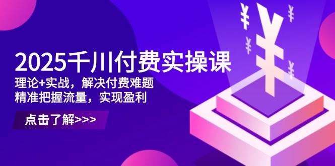 2025千川付费实操课，理论+实战，解决付费难题，精准把握流量，实现盈利-白戈学堂