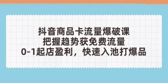 抖音商品卡流量爆破课：把握趋势获免费流量，0-1起店盈利，快速入池打爆品-白戈学堂