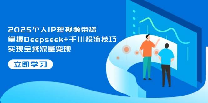 2025个人IP短视频带货，掌握Deepseek+千川投流技巧，实现全域流量变现-白戈学堂