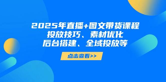 2025年短视频图文带货+直播带货：投放技巧、素材优化、后台搭建、全域投放等-白戈学堂