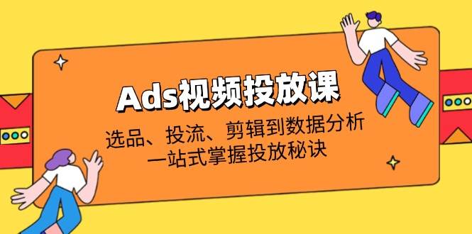 Ads视频投放课全解析：选品、投流、剪辑到数据分析，一站式掌握投放秘诀-白戈学堂