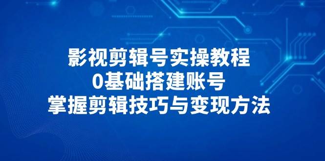 影视剪辑号实操教程，0基础搭建账号，掌握剪辑技巧与变现方法-白戈学堂