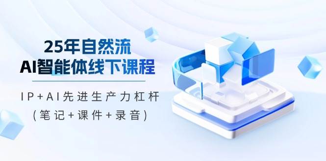 25年自然流AI智能体线下课程，IP+AI先进生产力杠杆(笔记+课件+录音)-白戈学堂