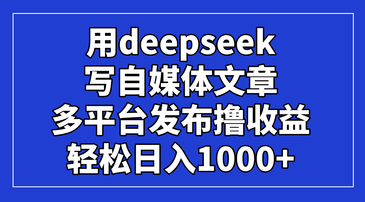 （14353期）用deepseek写自媒体文章，多平台发布撸收益，轻松日入1000+！-白戈学堂