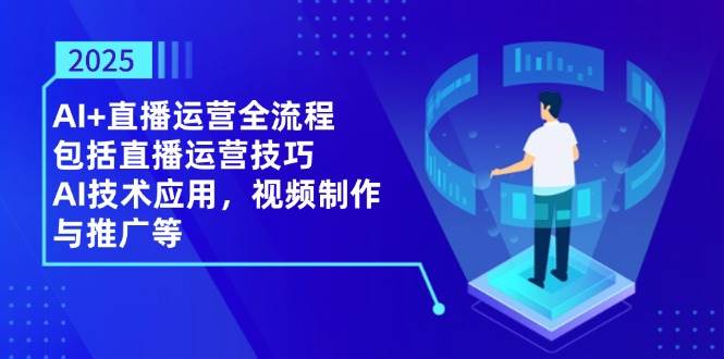 2025AI+直播运营全流程，包括直播运营技巧，AI技术应用，视频制作与推广等-白戈学堂