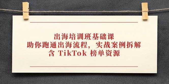 出海培训班基础课，助你跑通出海流程，实战案例拆解，含 TikTok 榜单资源-白戈学堂