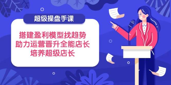 超级操盘手课，搭建盈利模型找趋势，助力运营晋升全能店长，培养超级店长-白戈学堂