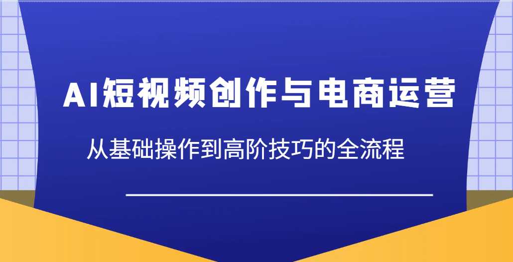 AI短视频创作与电商运营，从基础操作到高阶技巧的全流程-白戈学堂