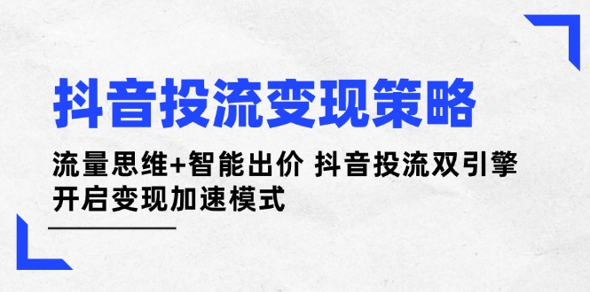 （14325期）抖音投流变现策略：流量思维+智能出价 抖音投流双引擎 开启变现加速模式-白戈学堂