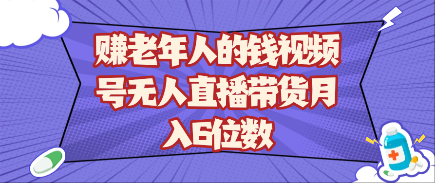 赚老年人的钱视频号无人直播带货月入6位数-白戈学堂