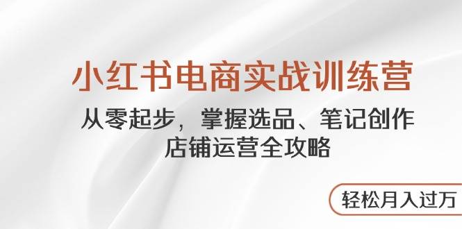 小红书电商实战训练营，从零起步，掌握选品、笔记创作、店铺运营全攻略，轻松月入过万-白戈学堂