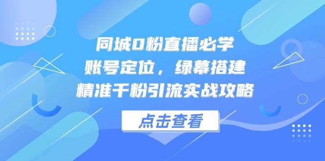 同城0粉直播必学，账号定位，绿幕搭建，精准千粉引流实战攻略-白戈学堂