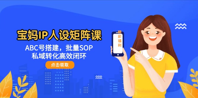 （14821期）宝妈IP人设矩阵课：ABC号搭建，批量SOP，私域转化高效闭环-白戈学堂