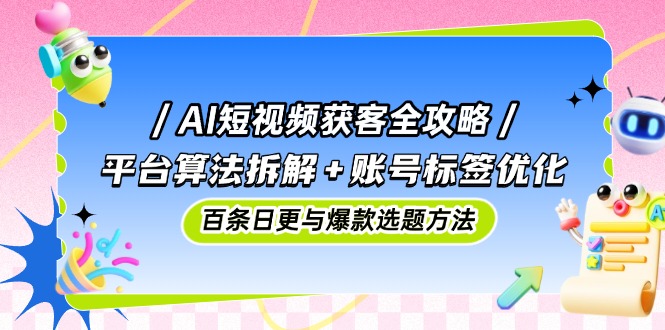 （14706期）AI短视频获客全攻略：平台算法拆解+账号标签优化，百条日更与爆款选题方法-白戈学堂