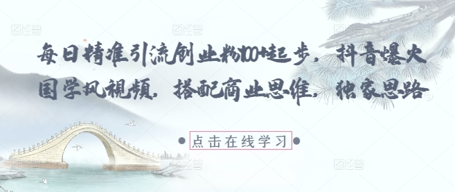 每日精准引流创业粉100+起步，抖音爆火国学风视频，搭配商业思维，独家思路-白戈学堂