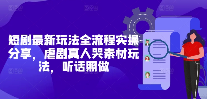 短剧最新玩法全流程实操分享，虐剧真人哭素材玩法，听话照做-白戈学堂