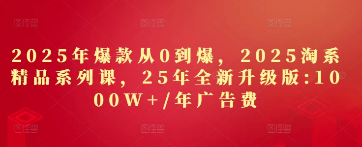 2025年爆款从0到爆，2025淘系精品系列课，25年全新升级版：1000W+1年广告费-白戈学堂