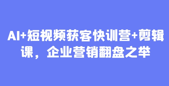 AI+短视频获客快训营+剪辑课，企业营销翻盘之举-白戈学堂