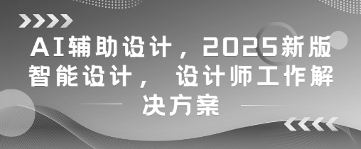 AI辅助设计，2025新版智能设计， 设计师工作解决方案-白戈学堂