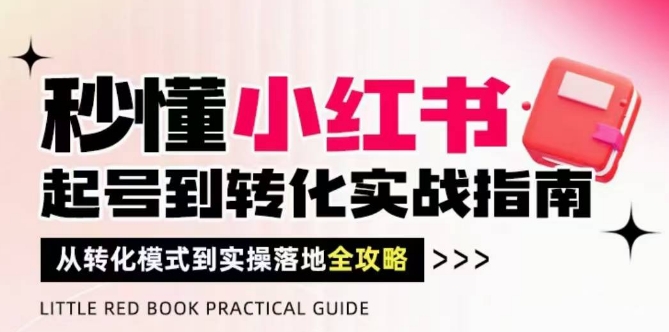 秒懂小红书-起号到转化实战指南，​从转化模式到实操落地全攻略，让你破解流量玄学，做得有结果-白戈学堂