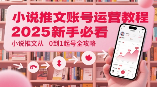 小说推文账号运营起号教程，2025新手必看，小说推文从0到1起号全攻略-白戈学堂