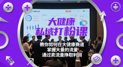 大健康私域打粉课，​教你如何在大健康赛道，掌握大量的流量，通过卖流量挣取利润-白戈学堂