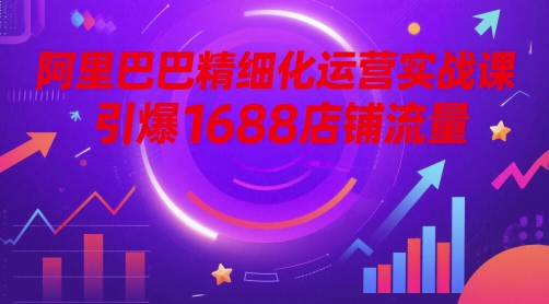 阿里巴巴精细化运营实战课，引爆1688店铺流量-白戈学堂