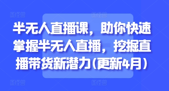 半无人直播课，助你快速掌握半无人直播，挖掘直播带货新潜力(更新4月)-白戈学堂