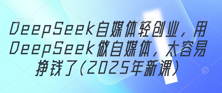 DeepSeek自媒体轻创业，用DeepSeek做自媒体，太容易挣钱了(2025年新课)-白戈学堂