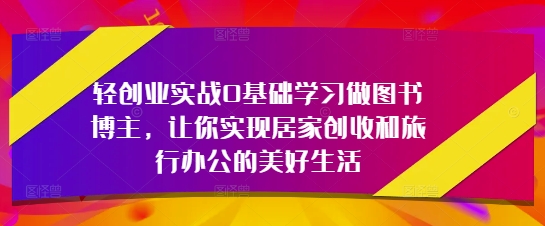 轻创业实战0基础学习做图书博主，让你实现居家创收和旅行办公的美好生活-白戈学堂