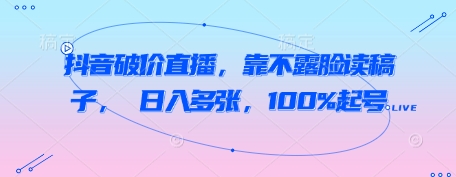 抖音破价直播，靠不露脸读稿子， 日入多张，100%起号-白戈学堂