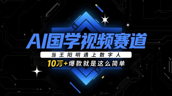 AI国学视频赛道：当王阳明遇上数字人，10w+爆款就是这么简单-白戈学堂