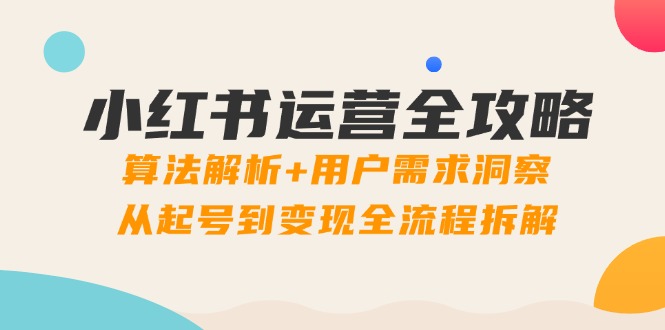 （14725期）小红书运营全攻略：算法解析+用户需求洞察，从起号到变现全流程拆解-白戈学堂