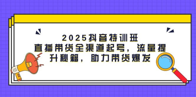 （14620期）2025抖音特训班：直播带货全渠道起号，流量提升秘籍，助力带货爆发-白戈学堂