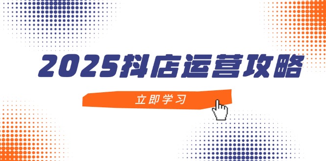 （14622期）2025抖店运营攻略，掌握抖店技巧，打造月销百万，新手入门到精通-白戈学堂