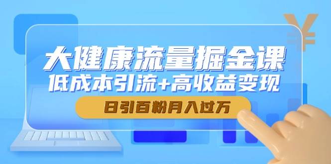 大健康流量掘金课，低成本引流+高收益变现，日引百粉月入过万-白戈学堂