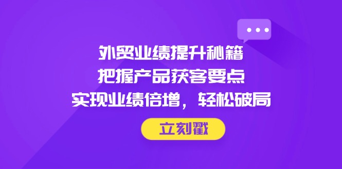 （14602期）外贸业绩提升秘籍，把握产品获客要点，实现业绩倍增，轻松破局-白戈学堂